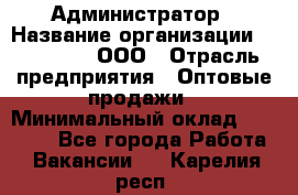 Администратор › Название организации ­ OptGrant, ООО › Отрасль предприятия ­ Оптовые продажи › Минимальный оклад ­ 23 000 - Все города Работа » Вакансии   . Карелия респ.